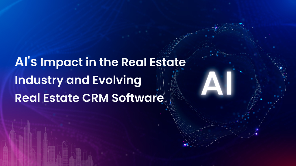 AI’s Impact in the Real Estate Industry and Evolving Real Estate CRM Software